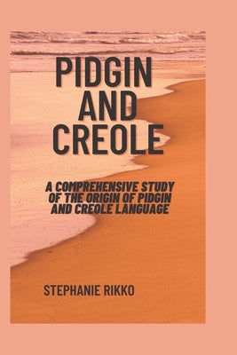 Pidgin and creole: A comprehensive study of the origin of pidgin and creole language by Rikko, Stephanie