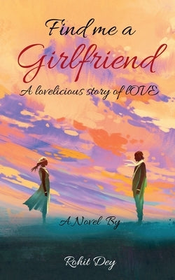 Find Me A Girlfriend: a lovelicious story of love by Dey, Rohit
