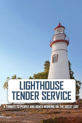 Lighthouse Tender Service: A Tribute To People And Boats Working On The Great Lake: The Great Lakes by Eschrich, Brady