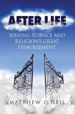 After Life: Solving Science and Religion's Great Disagreement by O'Neil, Matthew