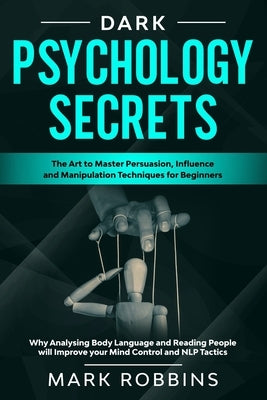 Dark Psychology Secrets: The Art to Master Persuasion, Influence and Manipulation Techniques for Beginners. Why Analysing Body Language and Rea by Robbins, Mark