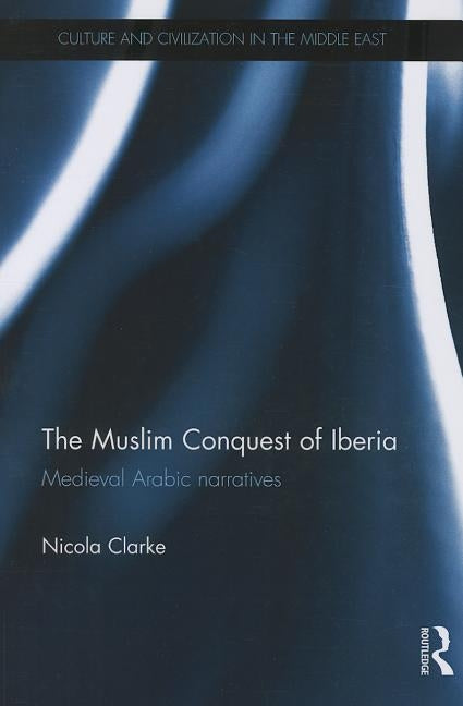 The Muslim Conquest of Iberia: Medieval Arabic Narratives by Clarke, Nicola