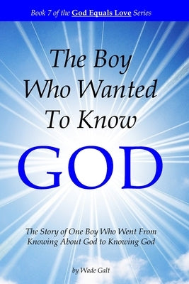 The Boy Who Wanted to Know God: The Story of One Boy Who Went From Knowing About God to Knowing God by Galt, Wade