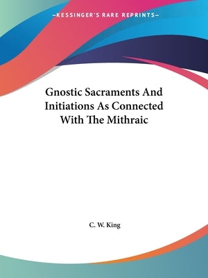 Gnostic Sacraments And Initiations As Connected With The Mithraic by King, C. W.