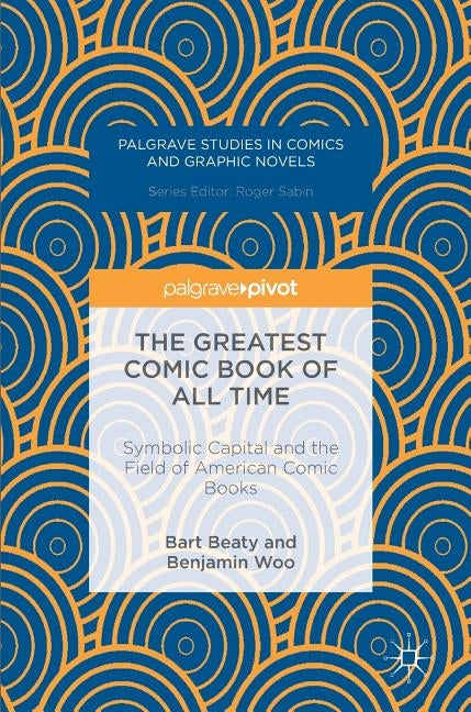 The Greatest Comic Book of All Time: Symbolic Capital and the Field of American Comic Books by Beaty, Bart