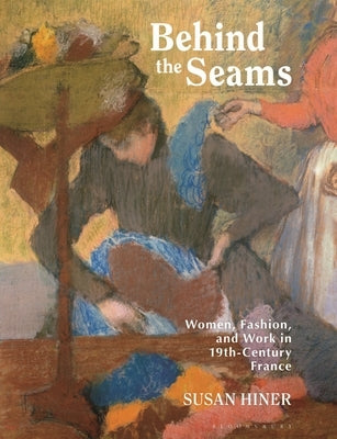 Behind the Seams: Women, Fashion, and Work in 19th-Century France by Hiner, Susan