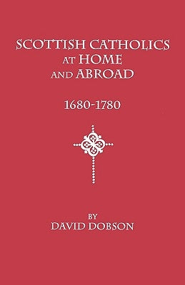 Scottish Catholics at Home and Abroad, 1680-1780 by Dobson, David