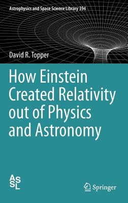 How Einstein Created Relativity Out of Physics and Astronomy by Topper, David