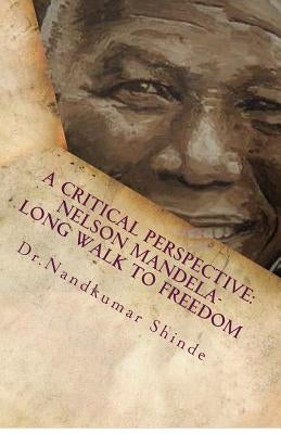 A Critical Perspective: Nelson Mandela-Long Walk to Freedom: Autobiography of Nelson Mandela by Shinde, Nandkumar