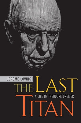 The Last Titan: A Life of Theodore Dreiser by Loving, Jerome