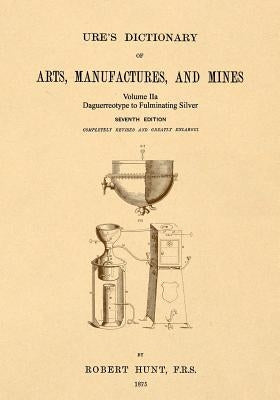 Ure's Dictionary of Arts, Manufactures and Mines; Volume IIa: Daguerreotype to Fulminating Silver by Hunt, Robert