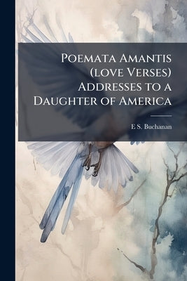 Poemata Amantis (love Verses) Addresses to a Daughter of America by Buchanan, E. S. 1872-1932