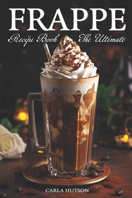 Frappe Recipe Book: Discover The Art Of Blending With Frappe And Milkshake Experience At Home For Every Occasion by Hutson, Carla