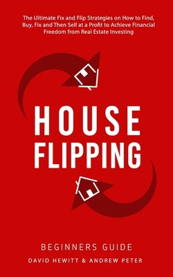House Flipping - Beginners Guide: The Ultimate Fix and Flip Strategies on How to Find, Buy, Fix, and Then Sell at a Profit to Achieve Financial Freedo by Hewitt, David