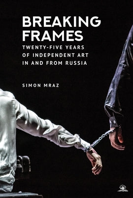 Breaking Frames: Twenty-Five Years of Independent Art in and from Russia by Mraz, Simon