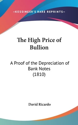 The High Price of Bullion: A Proof of the Depreciation of Bank Notes (1810) by Ricardo, David
