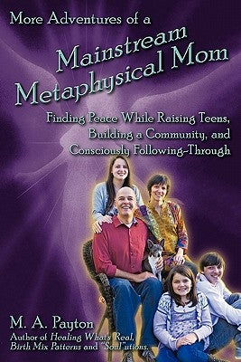 More Adventures of a Mainstream Metaphysical Mom: Finding Peace While Raising Teens, Building a Community, and Consciously Following-Through by Payton, Michelle A.