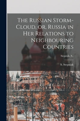 The Russian Storm-cloud, or, Russia in Her Relations to Neighbouring Countries [microform]; Stepniak, S., by Stepniak, S. 1851-1895