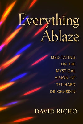 Everything Ablaze: Meditating on the Mystical Vision of Teilhard de Chardin by Richo, David
