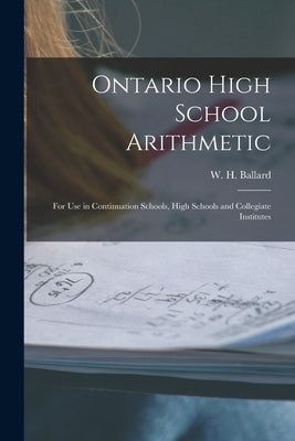Ontario High School Arithmetic [microform]: for Use in Continuation Schools, High Schools and Collegiate Institutes by Ballard, W. H. (William Henry) 1845-