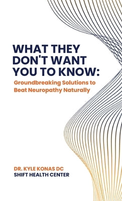What They Don't Want You to Know, Groundbreaking Solutions to Beat Neuropathy Naturally by Konas DC, Kyle