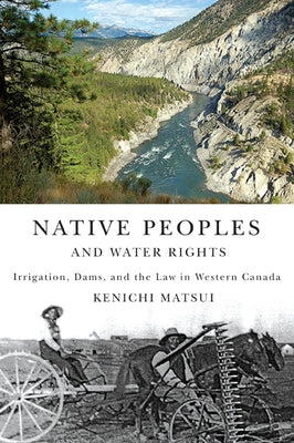 Native Peoples and Water Rights: Irrigation, Dams, and the Law in Western Canada Volume 55 by Matsui, Kenichi