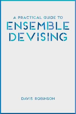 A Practical Guide to Ensemble Devising by Robinson, Davis