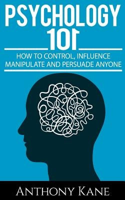 Psychology 101: How To Control, Influence, Manipulate and Persuade Anyone by Kane, Anthony