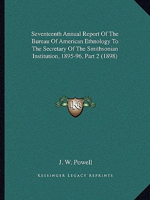 Seventeenth Annual Report Of The Bureau Of American Ethnology To The Secretary Of The Smithsonian Institution, 1895-96, Part 2 (1898) by Powell, J. W.