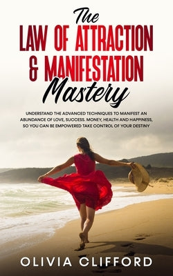 The Law of Attraction & Manifestation Mastery: Understand the Advanced Techniques to Manifest an Abundance of Love, Success, Money, Health and Happine by Clifford, Olivia