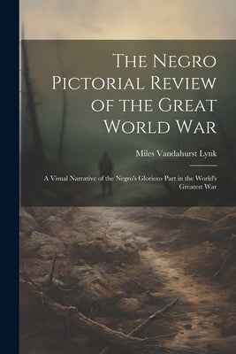 The Negro Pictorial Review of the Great World War; a Visual Narrative of the Negro's Glorious Part in the World's Greatest War by Lynk, Miles Vandahurst 1871- [From Old