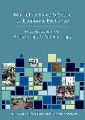 Market as Place and Space of Economic Exchange: Perspectives from Archaeology and Anthropology by Hahn, Hans Peter