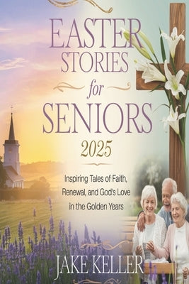 Easter Stories For Seniors 2025: Inspiring Tales of Faith, Renewal, and God's Love in the Golden Years by Keller, Jake