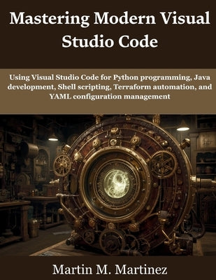Mastering Modern Visual Studio Code: Using Visual Studio Code for Python programming, Java development, Shell scripting, Terraform automation, and YAM by Martinez, Martin M.