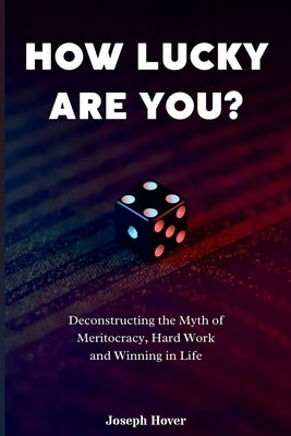 How Lucky Are You?: Deconstructing the Myth of Meritocracy, Hard Work and Winning in Life by Hover, Joseph