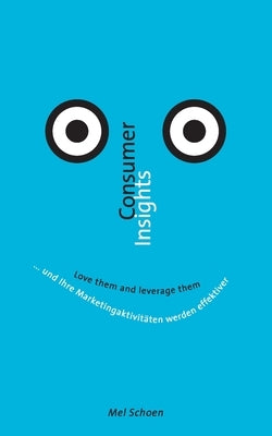 Consumer Insights - Love them and leverage them: ... und Ihre Marketingaktivitäten werden effektiver by Schoen, Mel