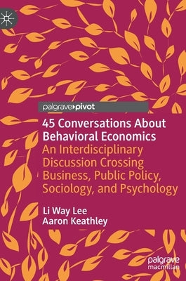 45 Conversations about Behavioral Economics: An Interdisciplinary Discussion Crossing Business, Public Policy, Sociology, and Psychology by Lee, Li Way
