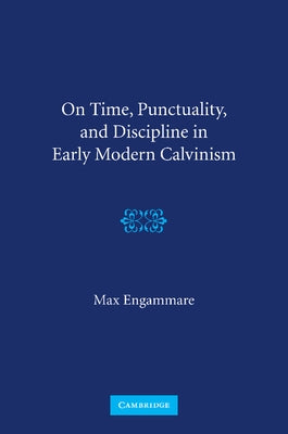 On Time, Punctuality, and Discipline in Early Modern Calvinism by Engammare, Max