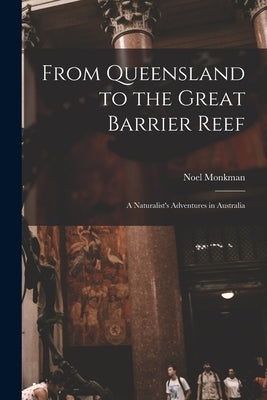 From Queensland to the Great Barrier Reef; a Naturalist's Adventures in Australia by Monkman, Noel