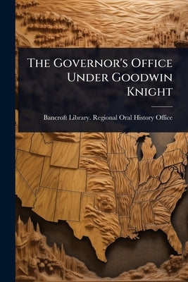The Governor's Office Under Goodwin Knight by Bancroft Library Regional Oral Histo