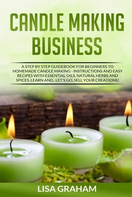 Candle Making Business: A Step By Step Guidebook For Beginners To Homemade Candle Making-Instructions And Easy Recipes. Learn And..Let's Go, S by Graham, Lisa