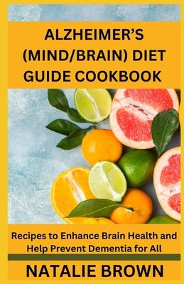 Alzheimer's (Mind/Brain) Diet Guide Cookbook: Recipes to Enhance Brain Health and Help Prevent Dementia for All by Brown, Natalie