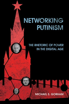 Networking Putinism: The Rhetoric of Power in the Digital Age by Gorham, Michael S.