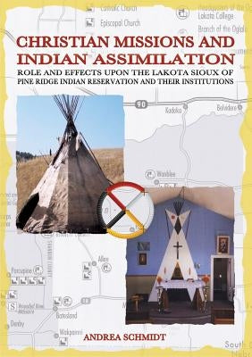 Christian missions and Indian assimilation: Role and effects upon the Lakota Sioux of Pine Ridge Indian Reservation and their institutions by Schmidt, Andrea