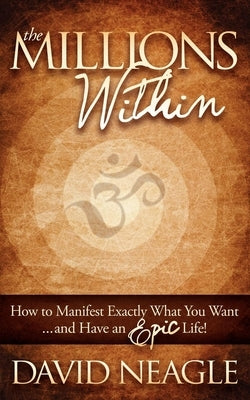 The Millions Within: How to Manifest Exactly What You Want and Have an Epic Life! by Neagle, David