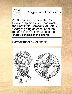 A Letter to the Reverend Mr. Geo. Lewis, Chaplain to the Honourable the East-India-Company, at Fort St. George: Giving an Account of the Method of Ins by Ziegenbalg, Bartholomaeus