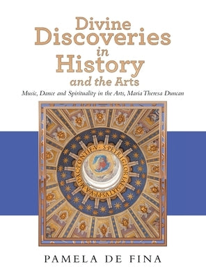 Divine Discoveries in History and the Arts: Music, Dance and Spirituality in the Arts, Maria Theresa Duncan by de Fina, Pamela
