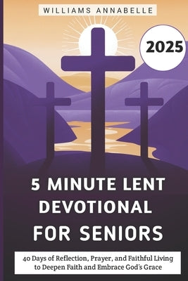 5 Minute Lent Devotional for Seniors 2025: 40 Days of Reflection, Prayer, and Faithful Living to Deepen Faith and Embrace God's Grace by Annabelle, Williams
