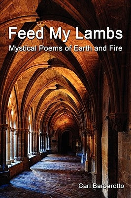 Feed My Lambs Mystical Poems of Earth and Fire by Barbarotto, Carl