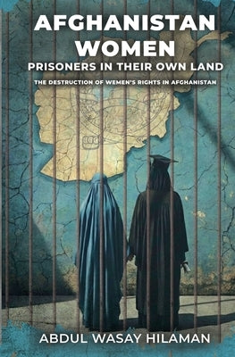 Afghanistan Women; Prisoners in Their Own Land: The Destruction of Women's Rights in Afghanistan by Hilaman, Abdul Wasay